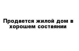 Продается жилой дом в хорошем состаянии